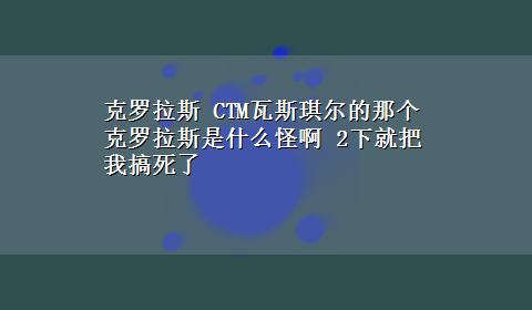 克罗拉斯 CTM瓦斯琪尔的那个克罗拉斯是什么怪啊 2下就把我搞死了