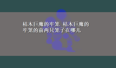 枯木巨魔的牢笼 枯木巨魔的牢笼的前两只笼子在哪儿