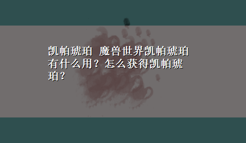 凯帕琥珀 魔兽世界凯帕琥珀有什么用？怎么获得凯帕琥珀？