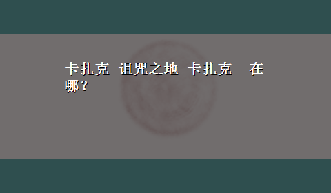 卡扎克 诅咒之地 卡扎克 在哪？