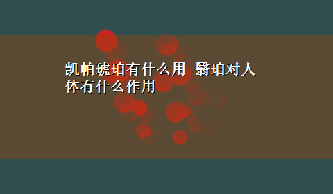 凯帕琥珀有什么用 翳珀对人体有什么作用