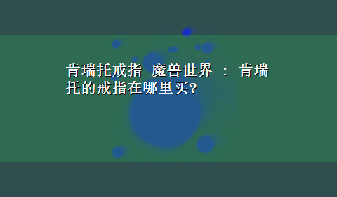 肯瑞托戒指 魔兽世界 : 肯瑞托的戒指在哪里买?