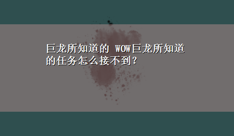 巨龙所知道的 WOW巨龙所知道的任务怎么接不到？