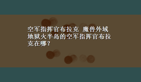 空军指挥官布拉克 魔兽外域地狱火半岛的空军指挥官布拉克在哪？