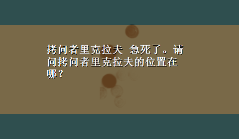 拷问者里克拉夫 急死了。请问拷问者里克拉夫的位置在哪？