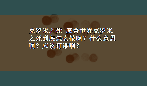 克罗米之死 魔兽世界克罗米之死到底怎么做啊？什么意思啊？应该打谁啊？