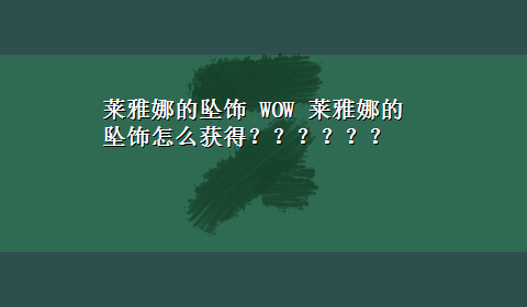 莱雅娜的坠饰 WOW 莱雅娜的坠饰怎么获得？？？？？？