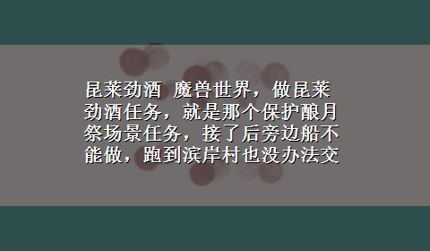 昆莱劲酒 魔兽世界，做昆莱劲酒任务，就是那个保护酿月祭场景任务，接了后旁边船不能做，跑到滨岸村也没办法交任务