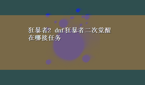 狂暴者2 dnf狂暴者二次觉醒在哪接任务