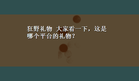 狂野礼物 大家看一下，这是哪个平台的礼物？