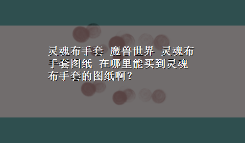 灵魂布手套 魔兽世界 灵魂布手套图纸 在哪里能买到灵魂布手套的图纸啊？