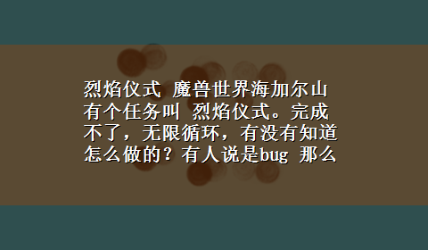 烈焰仪式 魔兽世界海加尔山有个任务叫 烈焰仪式。完成不了，无限循环，有没有知道怎么做的？有人说是bug 那么