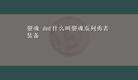 裂魂 dnf什么叫裂魂系列勇者装备