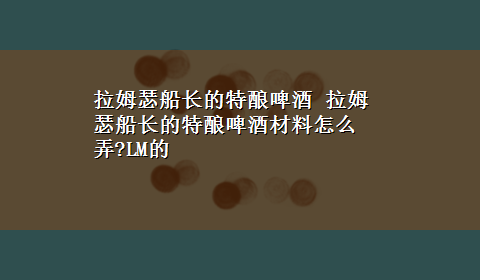 拉姆瑟船长的特酿啤酒 拉姆瑟船长的特酿啤酒材料怎么弄?LM的