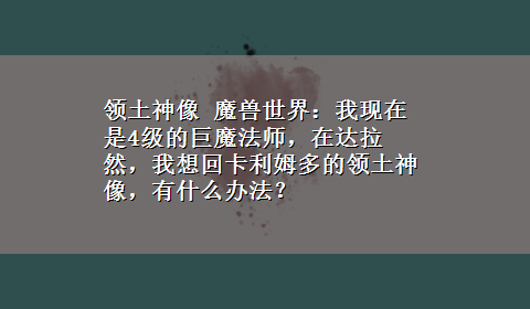 领土神像 魔兽世界：我现在是4级的巨魔法师，在达拉然，我想回卡利姆多的领土神像，有什么办法？