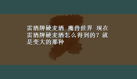 雷酒牌硬麦酒 魔兽世界 现在雷酒牌硬麦酒怎么得到的？就是变大的那种