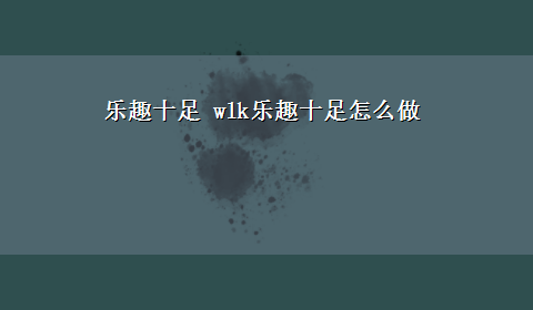 乐趣十足 wlk乐趣十足怎么做