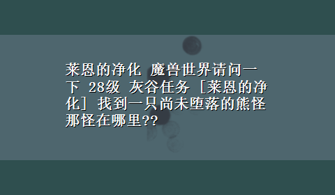 莱恩的净化 魔兽世界请问一下 28级 灰谷任务 [莱恩的净化] 找到一只尚未堕落的熊怪 那怪在哪里??