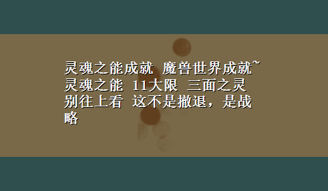 灵魂之能成就 魔兽世界成就~灵魂之能 11大限 三面之灵 别往上看 这不是撤退，是战略