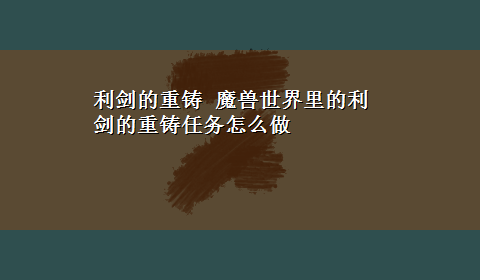 利剑的重铸 魔兽世界里的利剑的重铸任务怎么做