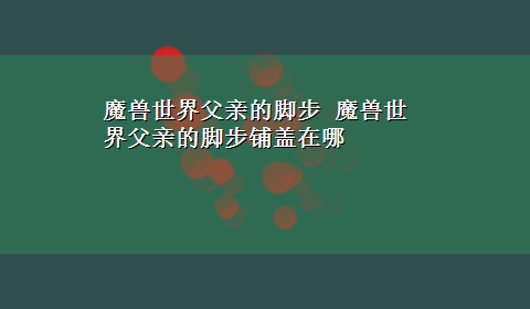 魔兽世界父亲的脚步 魔兽世界父亲的脚步铺盖在哪