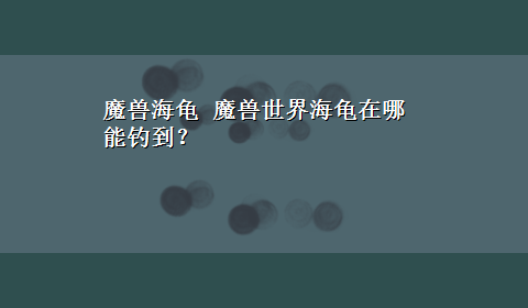 魔兽海龟 魔兽世界海龟在哪能钓到？