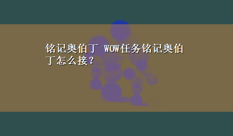 铭记奥伯丁 WOW任务铭记奥伯丁怎么接？