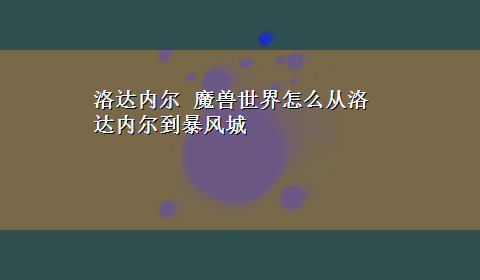 洛达内尔 魔兽世界怎么从洛达内尔到暴风城