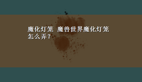 魔化灯笼 魔兽世界魔化灯笼怎么弄？