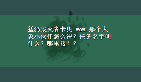 猛犸毁灭者卡奥 wow 那个大象小伙伴怎么得？任务名字叫什么？哪里接！？