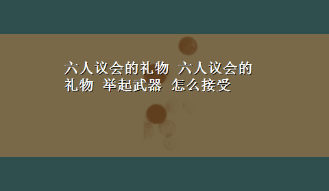 六人议会的礼物 六人议会的礼物 举起武器 怎么接受