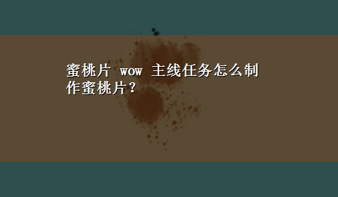 蜜桃片 wow 主线任务怎么制作蜜桃片？