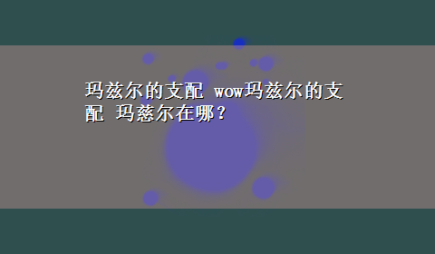 玛兹尔的支配 wow玛兹尔的支配 玛慈尔在哪？