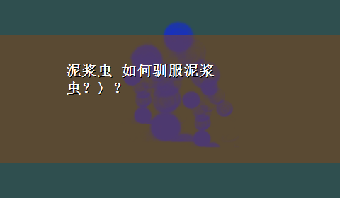 泥浆虫 如何驯服泥浆虫？〉？