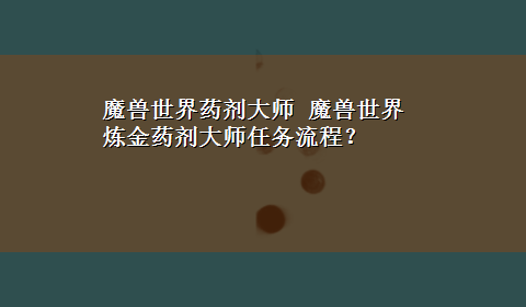 魔兽世界药剂大师 魔兽世界炼金药剂大师任务流程？