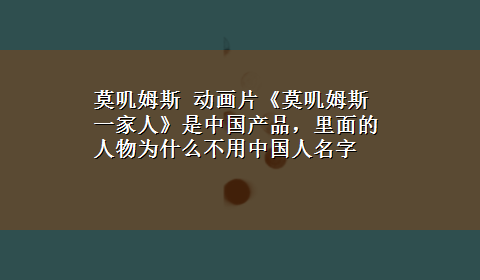 莫叽姆斯 动画片《莫叽姆斯一家人》是中国产品，里面的人物为什么不用中国人名字