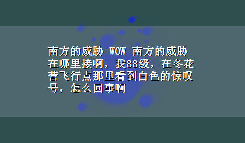 南方的威胁 WOW 南方的威胁在哪里接啊，我88级，在冬花营飞行点那里看到白色的惊叹号，怎么回事啊