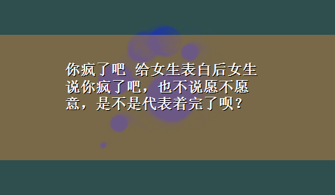 你疯了吧 给女生表白后女生说你疯了吧，也不说愿不愿意，是不是代表着完了呗？