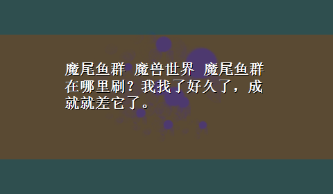 魔尾鱼群 魔兽世界 魔尾鱼群 在哪里刷？我找了好久了，成就就差它了。