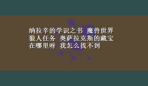 纳拉辛的学识之书 魔兽世界狼人任务 奥萨拉克斯的藏宝 在哪里呀 我怎么找不到