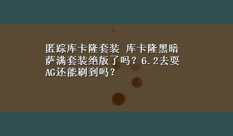 匿踪库卡隆套装 库卡隆黑暗萨满套装绝版了吗？6.2去耍AG还能刷到吗？