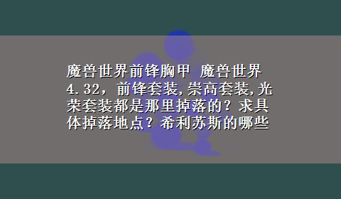 魔兽世界前锋胸甲 魔兽世界4.32，前锋套装,崇高套装,光荣套装都是那里掉落的？求具体掉落地点？希利苏斯的哪些怪？坐标？