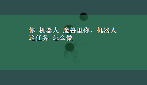 你 机器人 魔兽里你，机器人这任务 怎么做