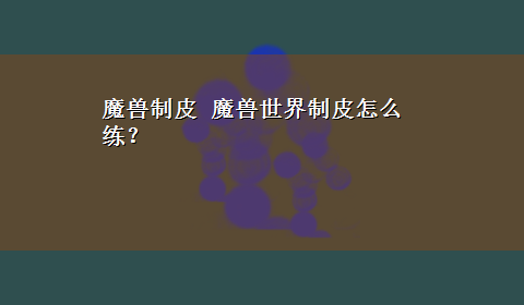 魔兽制皮 魔兽世界制皮怎么练？