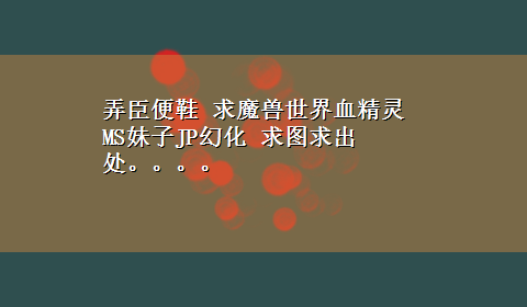 弄臣便鞋 求魔兽世界血精灵MS妹子JP幻化 求图求出处。。。。