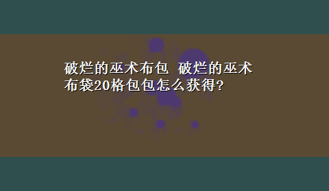 破烂的巫术布包 破烂的巫术布袋20格包包怎么获得?