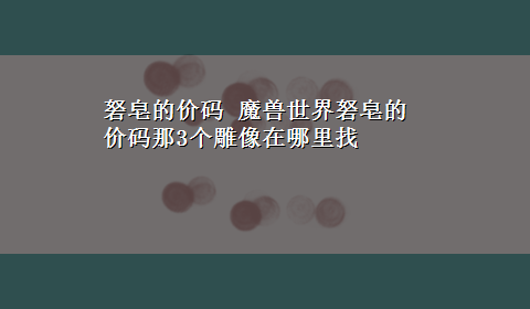 砮皂的价码 魔兽世界砮皂的价码那3个雕像在哪里找