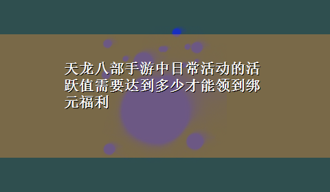 天龙八部手游中日常活动的活跃值需要达到多少才能领到绑元福利