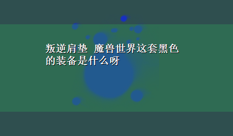 叛逆肩垫 魔兽世界这套黑色的装备是什么呀