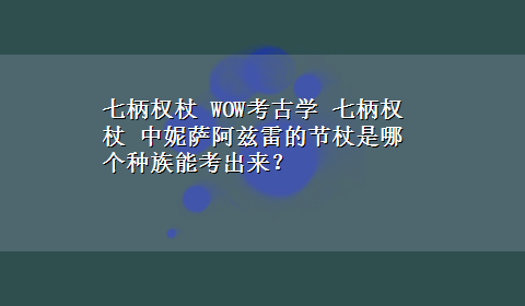 七柄权杖 WOW考古学 七柄权杖 中妮萨阿兹雷的节杖是哪个种族能考出来？